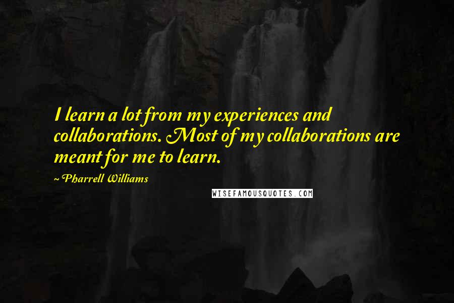 Pharrell Williams Quotes: I learn a lot from my experiences and collaborations. Most of my collaborations are meant for me to learn.