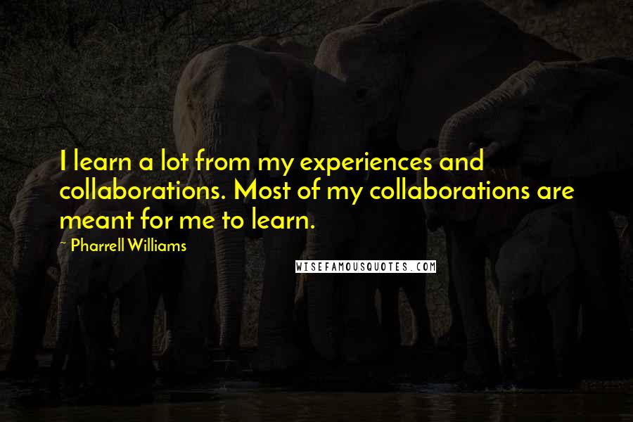 Pharrell Williams Quotes: I learn a lot from my experiences and collaborations. Most of my collaborations are meant for me to learn.