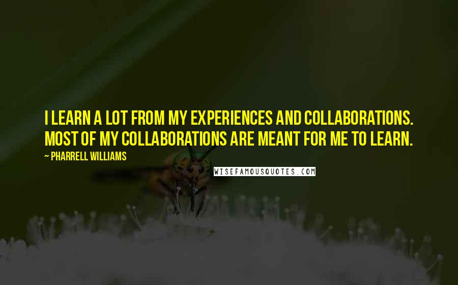 Pharrell Williams Quotes: I learn a lot from my experiences and collaborations. Most of my collaborations are meant for me to learn.