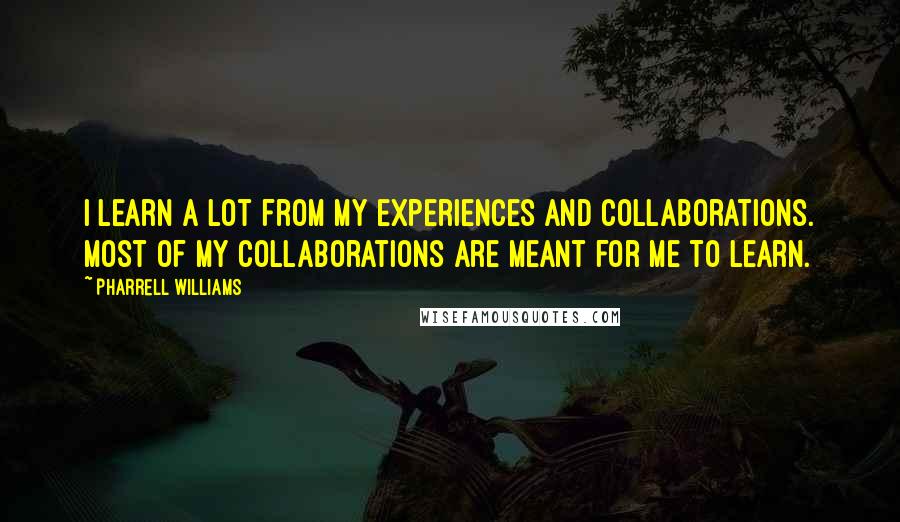 Pharrell Williams Quotes: I learn a lot from my experiences and collaborations. Most of my collaborations are meant for me to learn.