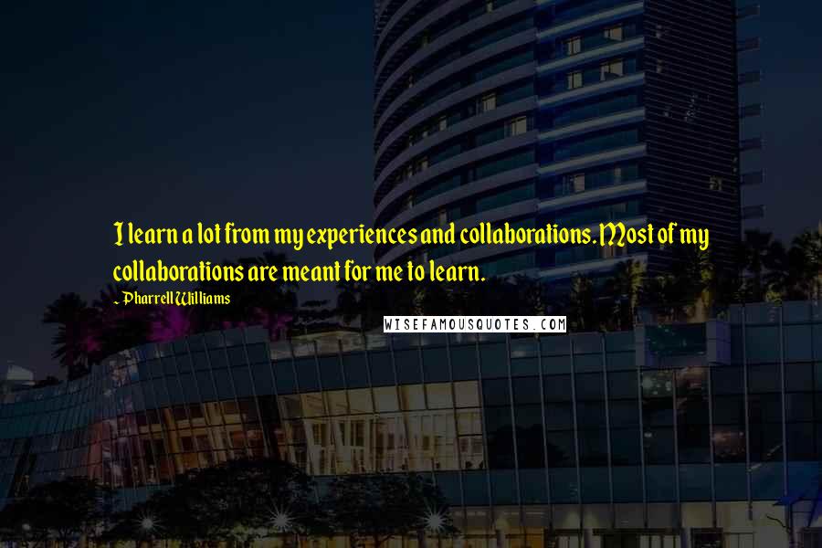 Pharrell Williams Quotes: I learn a lot from my experiences and collaborations. Most of my collaborations are meant for me to learn.