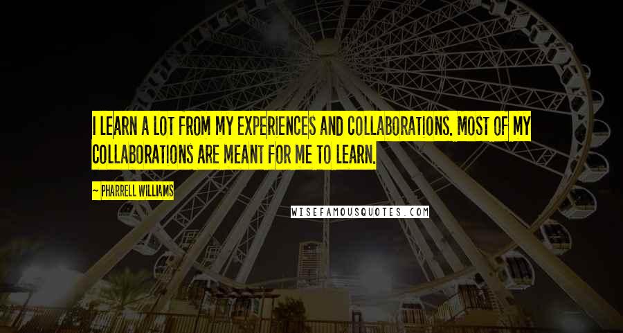 Pharrell Williams Quotes: I learn a lot from my experiences and collaborations. Most of my collaborations are meant for me to learn.