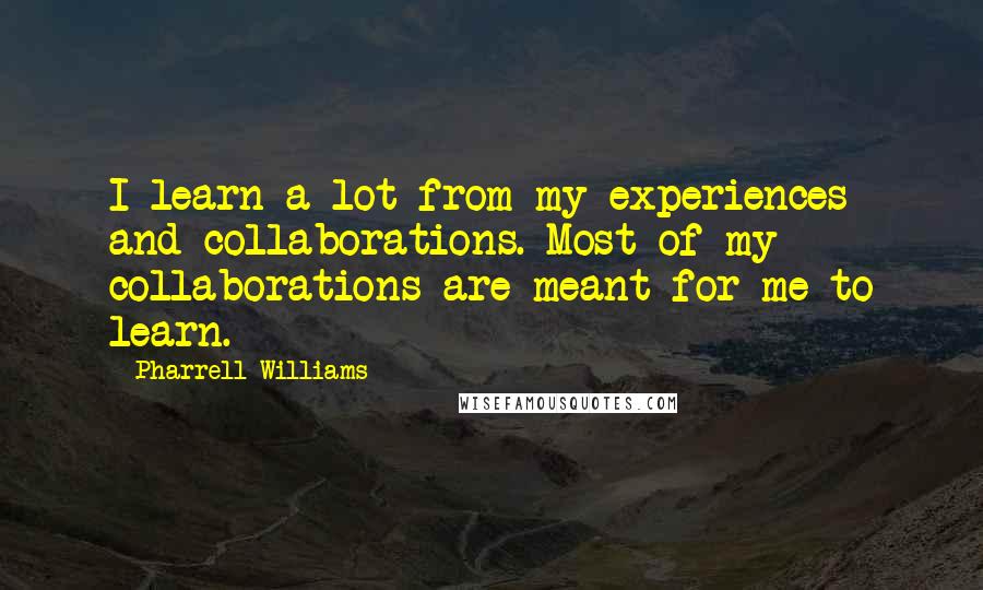 Pharrell Williams Quotes: I learn a lot from my experiences and collaborations. Most of my collaborations are meant for me to learn.