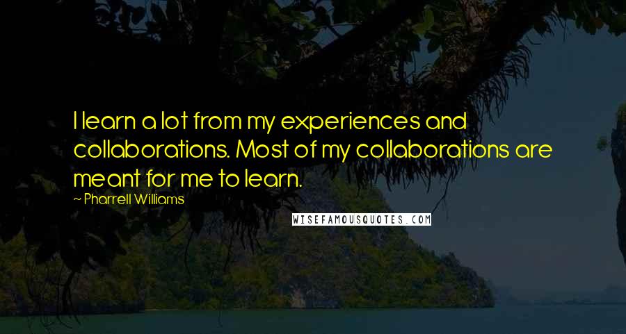 Pharrell Williams Quotes: I learn a lot from my experiences and collaborations. Most of my collaborations are meant for me to learn.