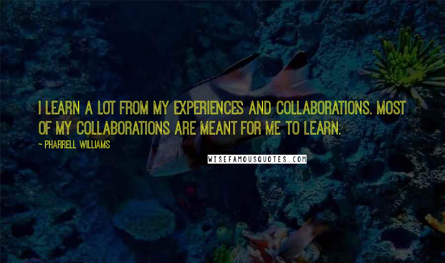 Pharrell Williams Quotes: I learn a lot from my experiences and collaborations. Most of my collaborations are meant for me to learn.