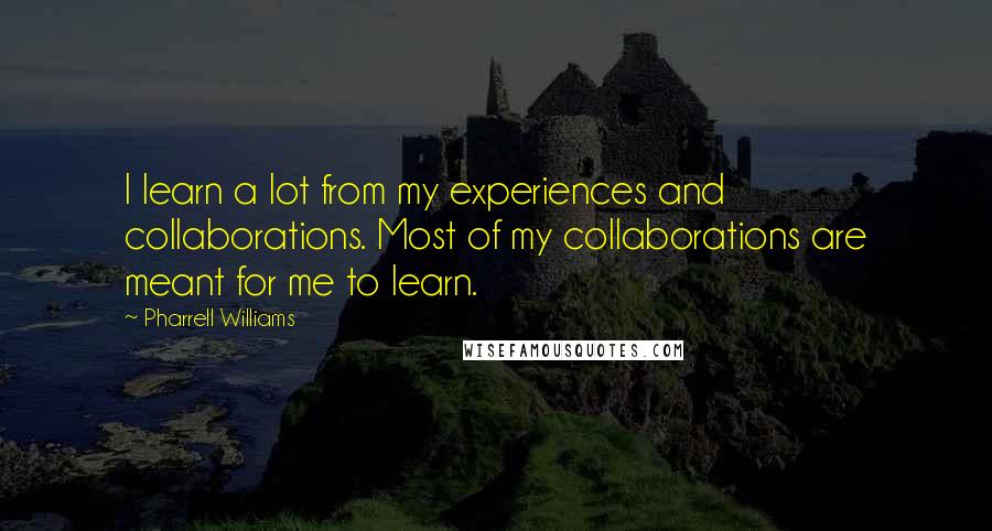 Pharrell Williams Quotes: I learn a lot from my experiences and collaborations. Most of my collaborations are meant for me to learn.