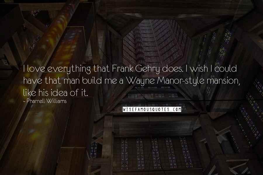 Pharrell Williams Quotes: I love everything that Frank Gehry does. I wish I could have that man build me a Wayne Manor-style mansion, like his idea of it.