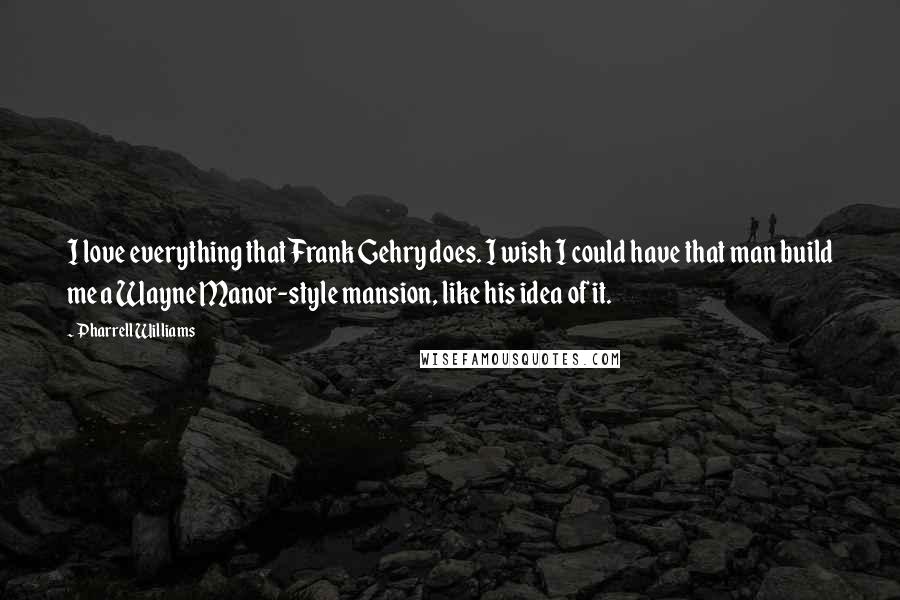 Pharrell Williams Quotes: I love everything that Frank Gehry does. I wish I could have that man build me a Wayne Manor-style mansion, like his idea of it.