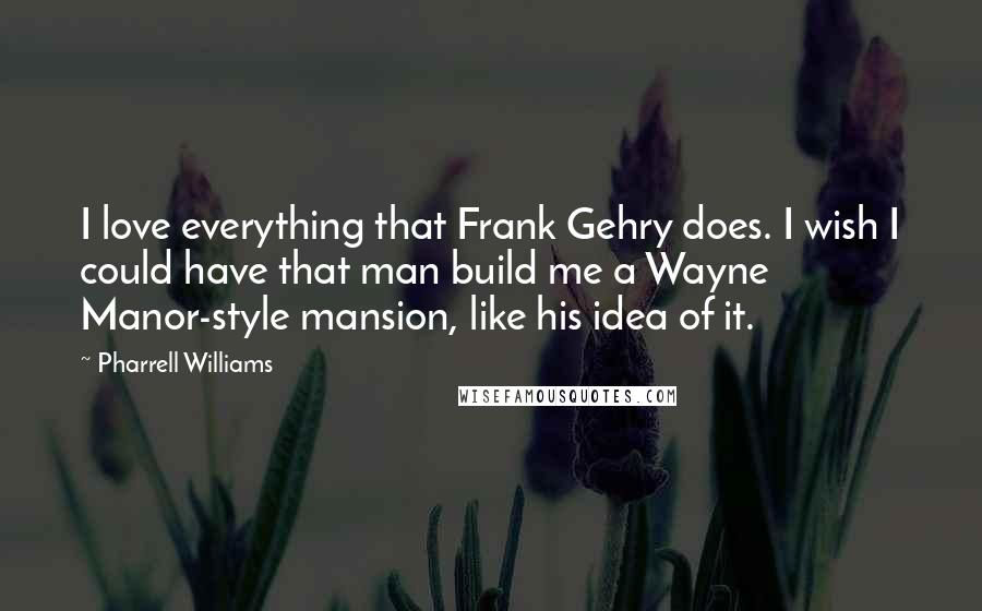 Pharrell Williams Quotes: I love everything that Frank Gehry does. I wish I could have that man build me a Wayne Manor-style mansion, like his idea of it.