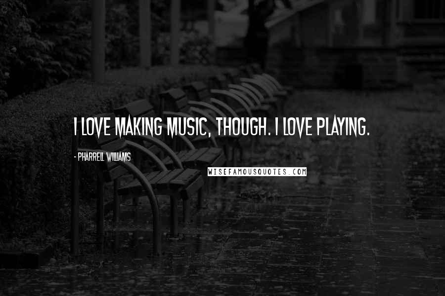 Pharrell Williams Quotes: I love making music, though. I love playing.