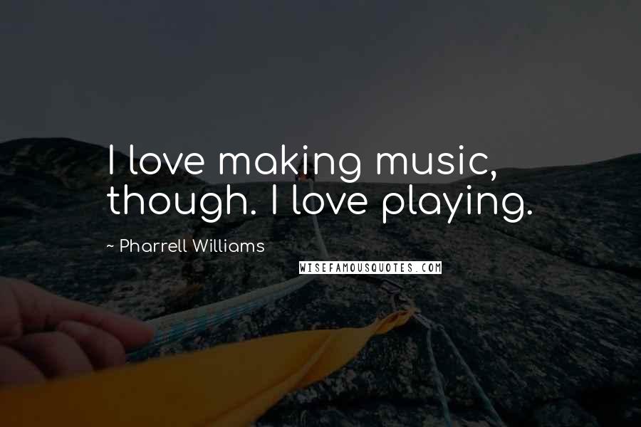 Pharrell Williams Quotes: I love making music, though. I love playing.