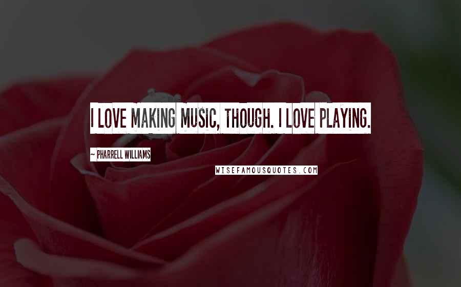 Pharrell Williams Quotes: I love making music, though. I love playing.