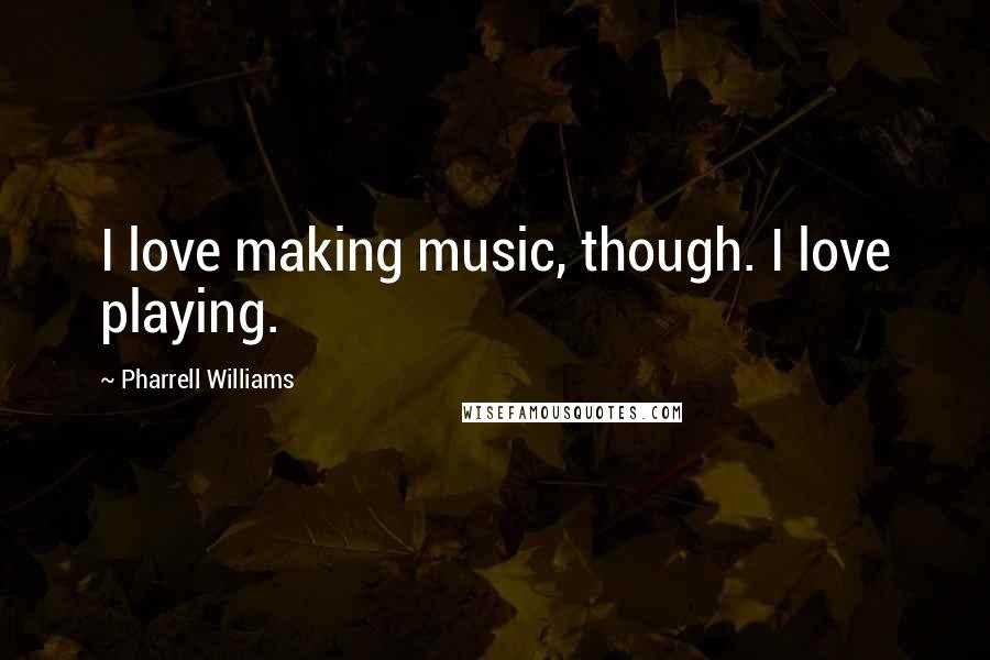 Pharrell Williams Quotes: I love making music, though. I love playing.