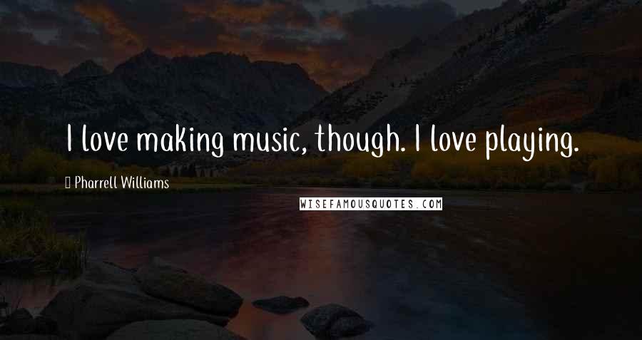 Pharrell Williams Quotes: I love making music, though. I love playing.