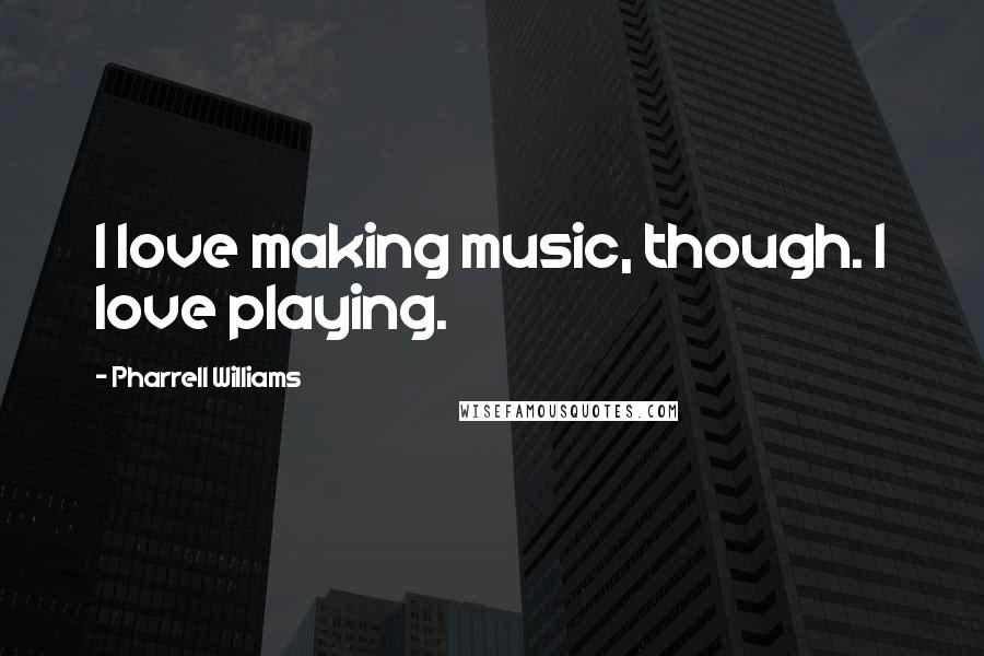 Pharrell Williams Quotes: I love making music, though. I love playing.