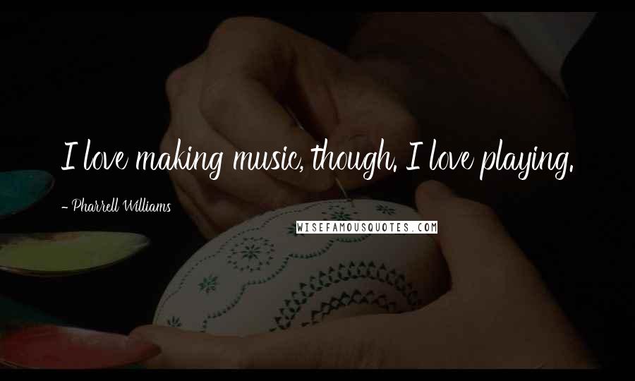 Pharrell Williams Quotes: I love making music, though. I love playing.