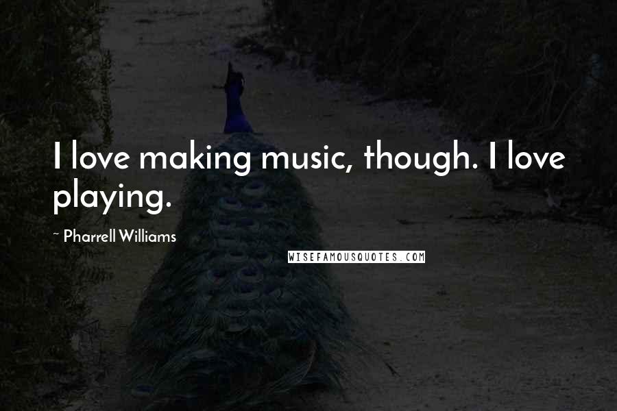 Pharrell Williams Quotes: I love making music, though. I love playing.