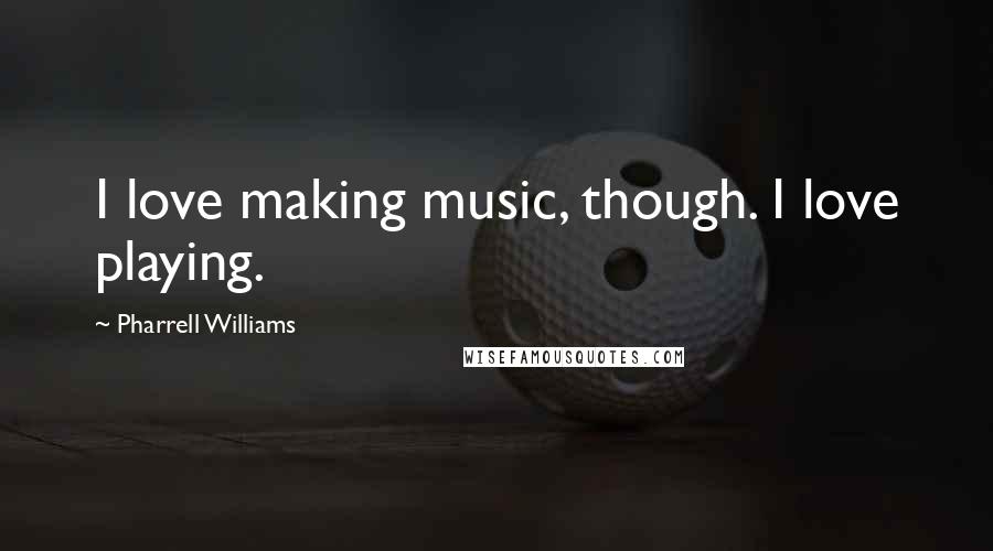 Pharrell Williams Quotes: I love making music, though. I love playing.