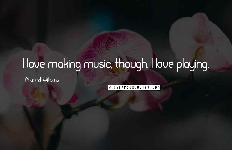 Pharrell Williams Quotes: I love making music, though. I love playing.