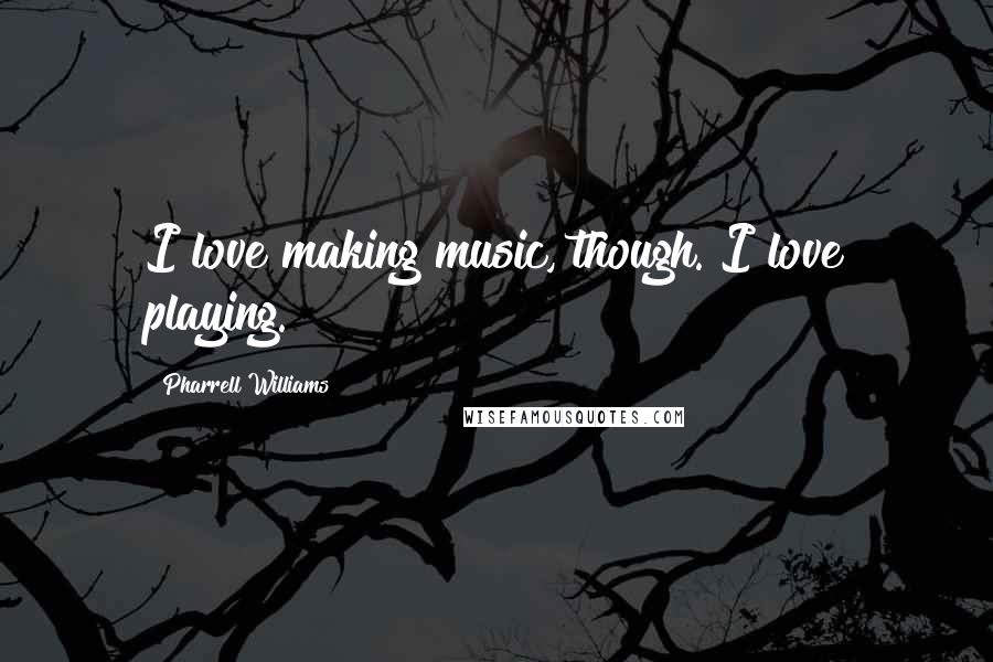 Pharrell Williams Quotes: I love making music, though. I love playing.