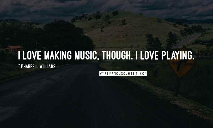 Pharrell Williams Quotes: I love making music, though. I love playing.