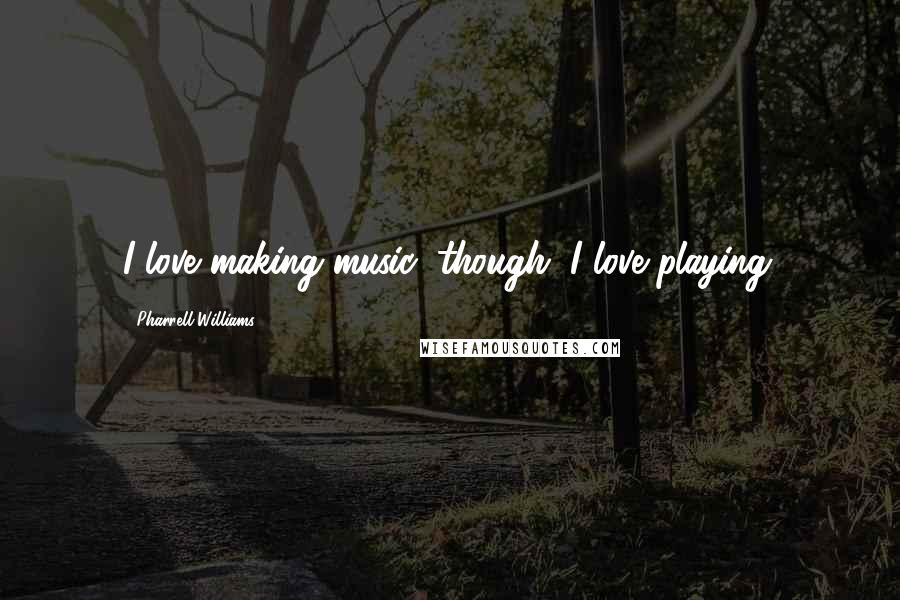 Pharrell Williams Quotes: I love making music, though. I love playing.