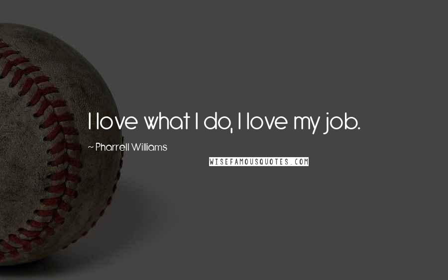 Pharrell Williams Quotes: I love what I do, I love my job.