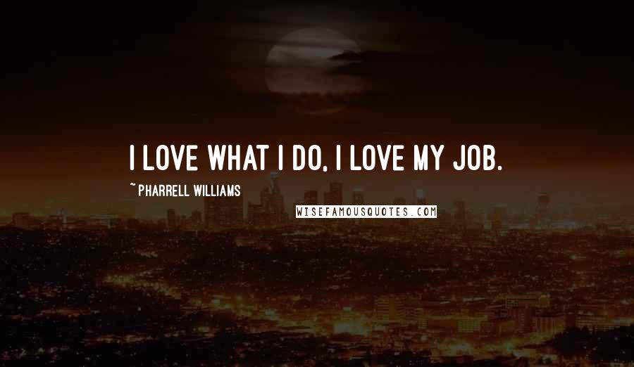 Pharrell Williams Quotes: I love what I do, I love my job.