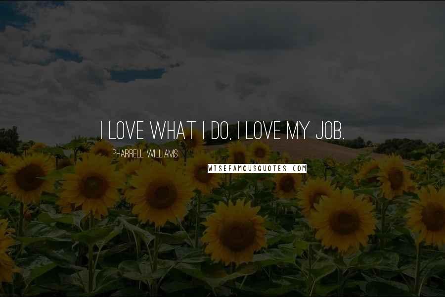 Pharrell Williams Quotes: I love what I do, I love my job.