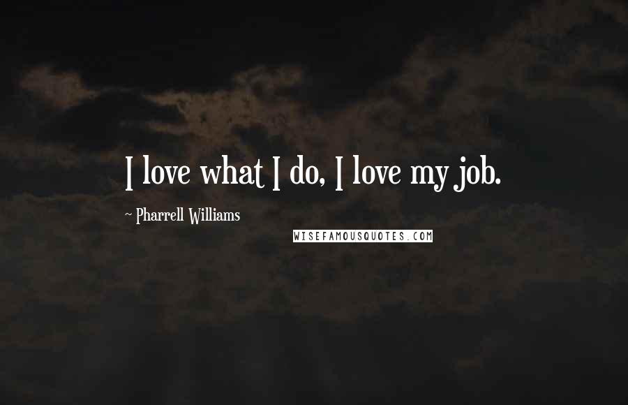 Pharrell Williams Quotes: I love what I do, I love my job.