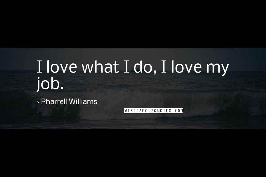 Pharrell Williams Quotes: I love what I do, I love my job.