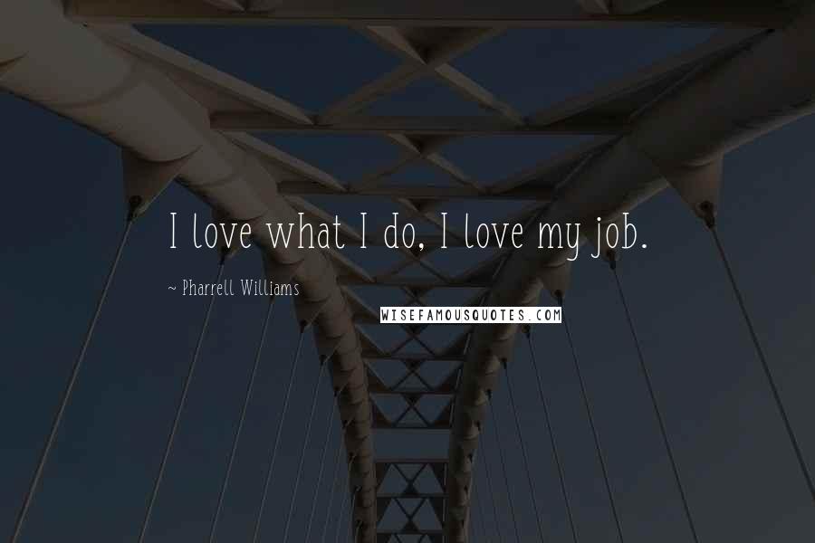 Pharrell Williams Quotes: I love what I do, I love my job.