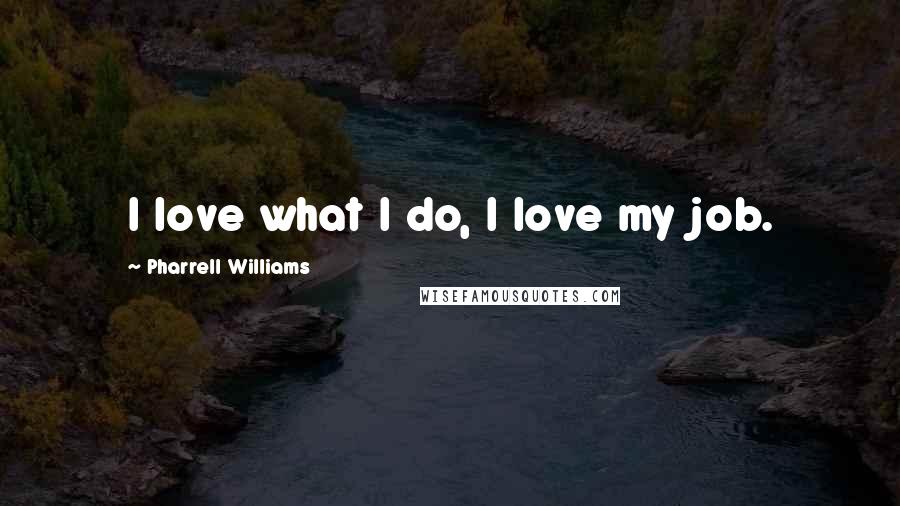 Pharrell Williams Quotes: I love what I do, I love my job.