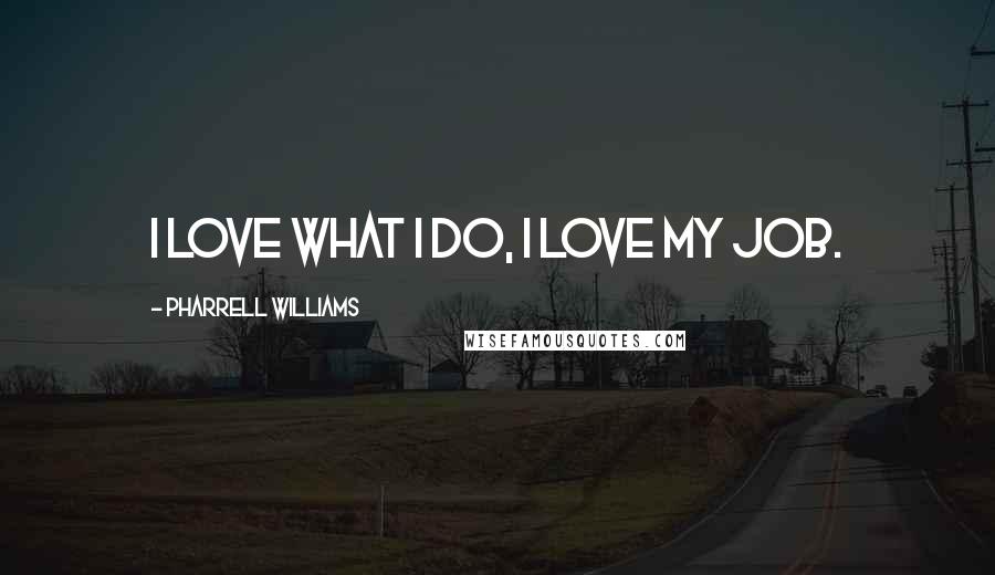 Pharrell Williams Quotes: I love what I do, I love my job.