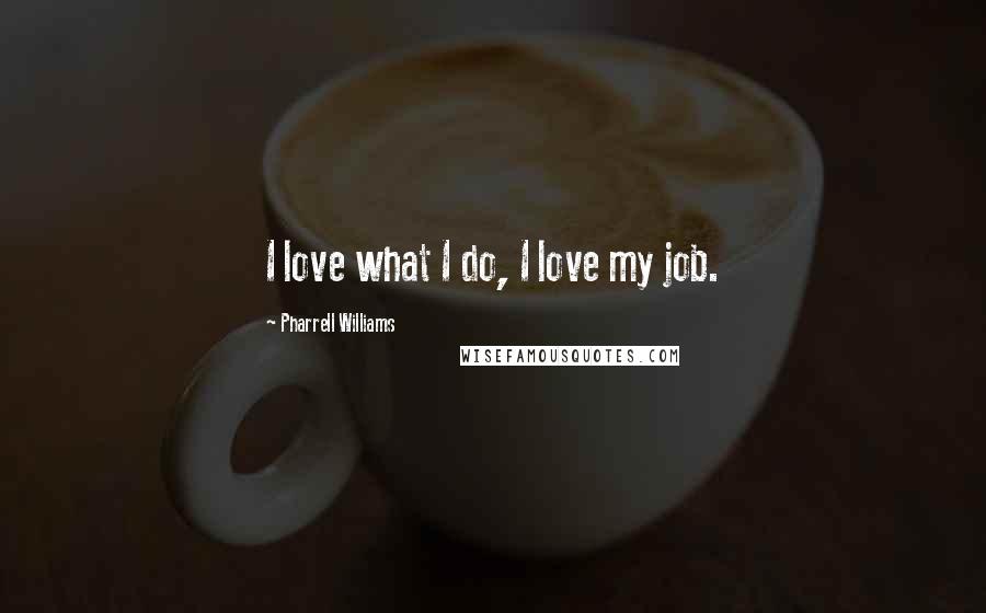 Pharrell Williams Quotes: I love what I do, I love my job.