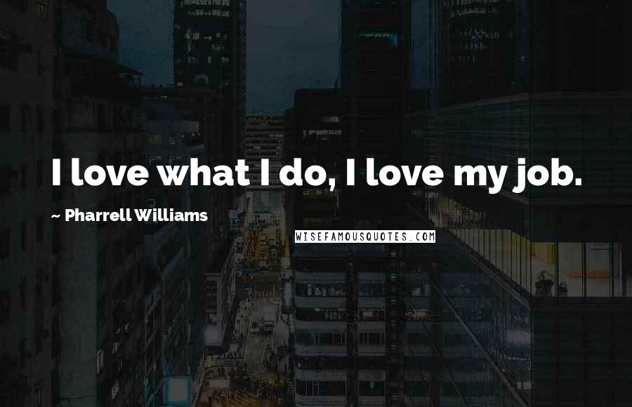 Pharrell Williams Quotes: I love what I do, I love my job.