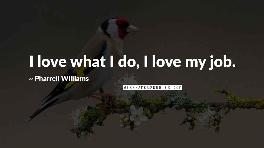 Pharrell Williams Quotes: I love what I do, I love my job.