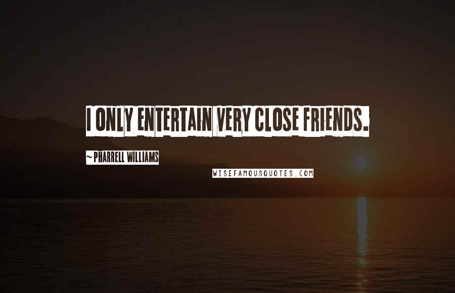 Pharrell Williams Quotes: I only entertain very close friends.