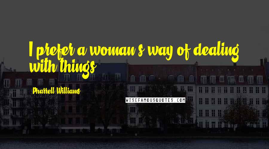 Pharrell Williams Quotes: I prefer a woman's way of dealing with things.