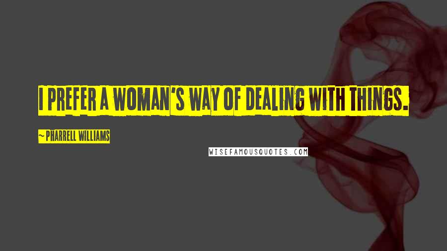 Pharrell Williams Quotes: I prefer a woman's way of dealing with things.
