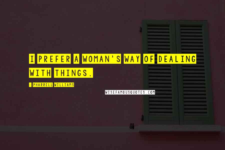 Pharrell Williams Quotes: I prefer a woman's way of dealing with things.