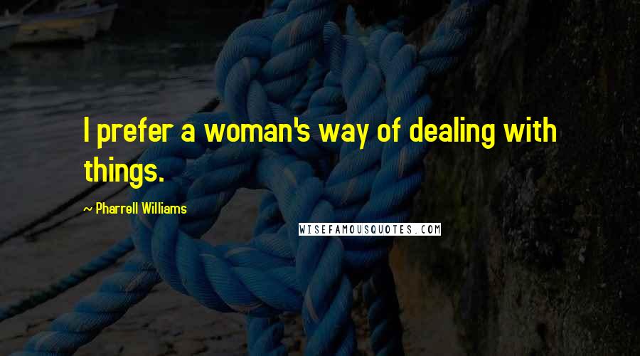 Pharrell Williams Quotes: I prefer a woman's way of dealing with things.