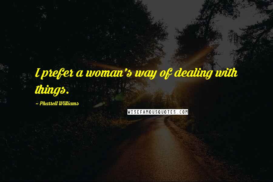 Pharrell Williams Quotes: I prefer a woman's way of dealing with things.