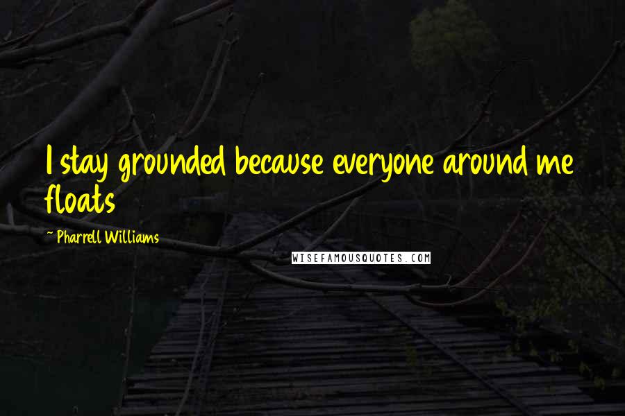 Pharrell Williams Quotes: I stay grounded because everyone around me floats