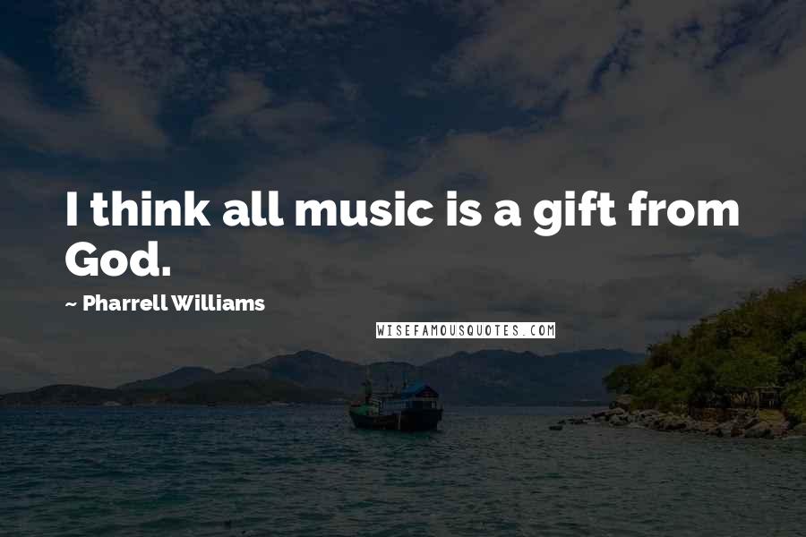 Pharrell Williams Quotes: I think all music is a gift from God.