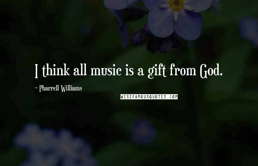 Pharrell Williams Quotes: I think all music is a gift from God.