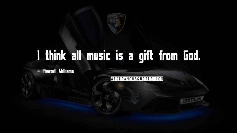 Pharrell Williams Quotes: I think all music is a gift from God.