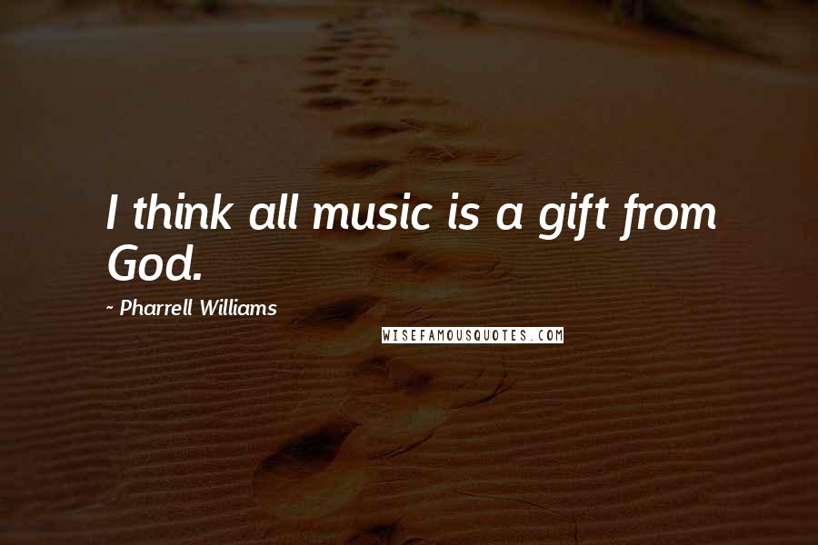 Pharrell Williams Quotes: I think all music is a gift from God.