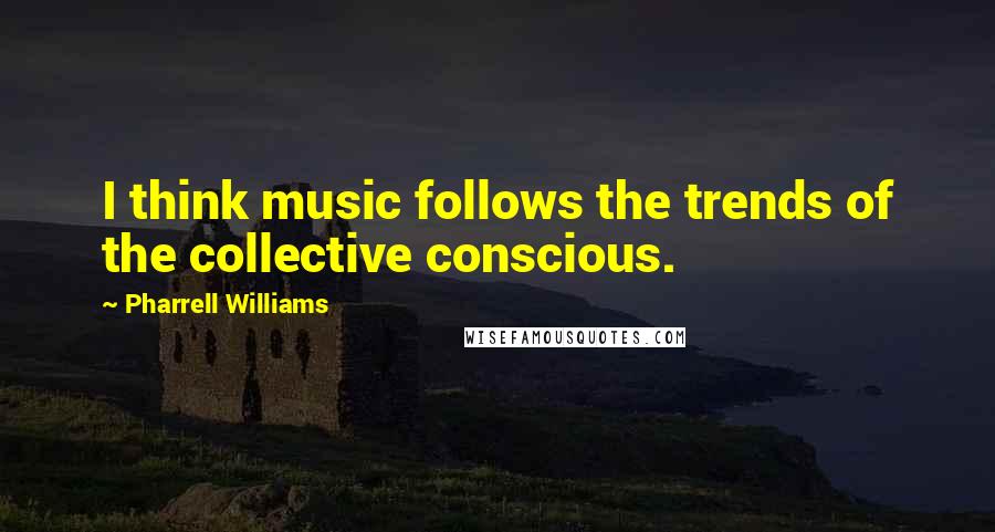 Pharrell Williams Quotes: I think music follows the trends of the collective conscious.