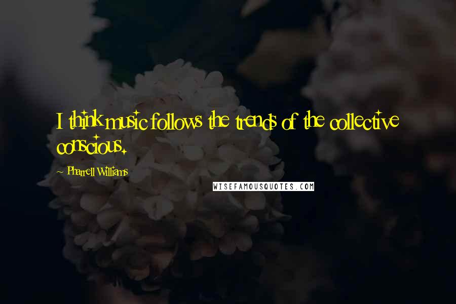 Pharrell Williams Quotes: I think music follows the trends of the collective conscious.